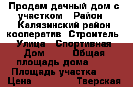 Продам дачный дом с участком › Район ­ Калязинский район,кооператив “Строитель“ › Улица ­ Спортивная › Дом ­ 97 › Общая площадь дома ­ 50 › Площадь участка ­ 6 › Цена ­ 500 000 - Тверская обл. Недвижимость » Дома, коттеджи, дачи продажа   